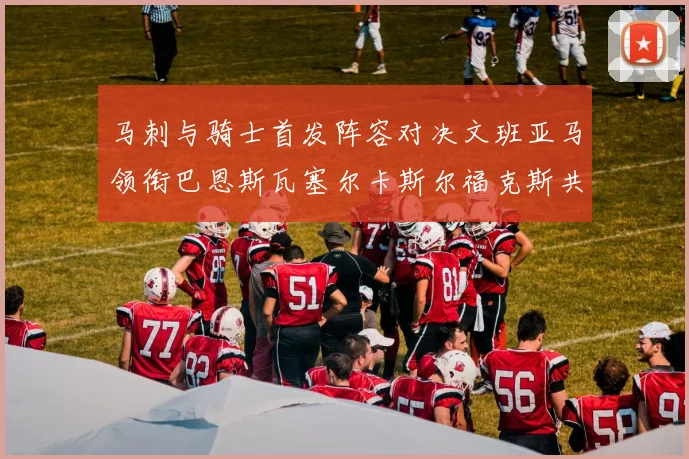 马刺与骑士首发阵容对决文班亚马领衔巴恩斯瓦塞尔卡斯尔福克斯共襄盛举
