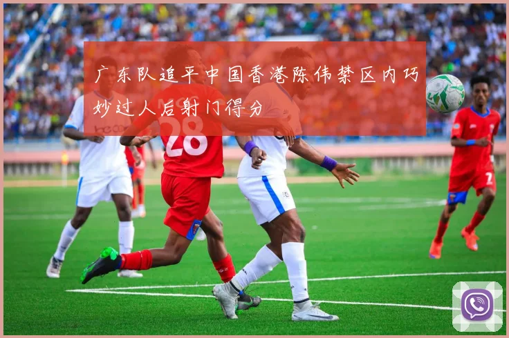 广东队追平中国香港陈伟禁区内巧妙过人后射门得分