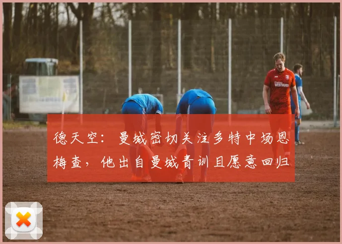 德天空：曼城密切关注多特中场恩梅查，他出自曼城青训且愿意回归