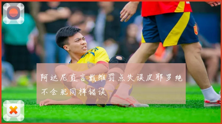 阿达尼直言戴维罚点失误皮耶罗绝不会犯同样错误
