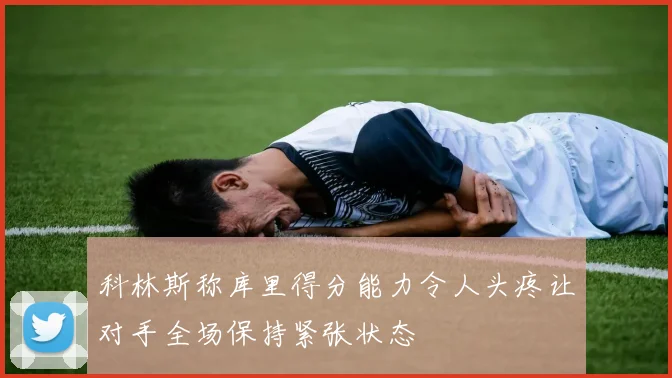 科林斯称库里得分能力令人头疼让对手全场保持紧张状态