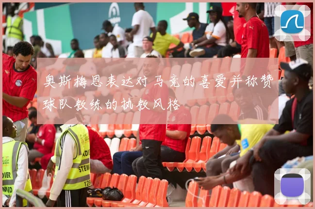 奥斯梅恩表达对马竞的喜爱并称赞球队教练的执教风格