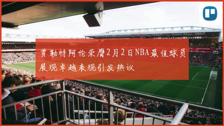 贾勒特阿伦荣膺2月2日NBA最佳球员展现卓越表现引发热议