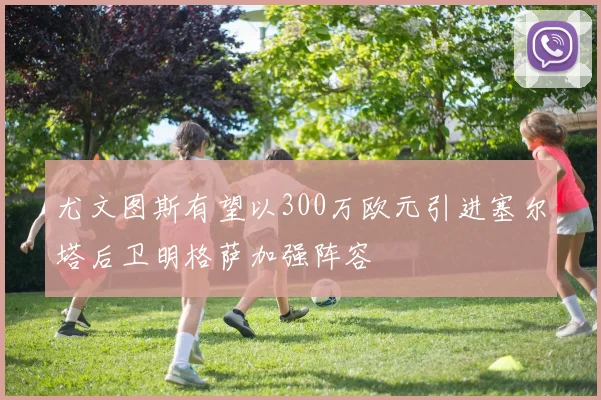 尤文图斯有望以300万欧元引进塞尔塔后卫明格萨加强阵容