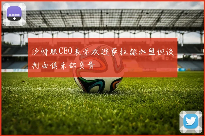 沙特联CEO表示欢迎萨拉赫加盟但谈判由俱乐部负责
