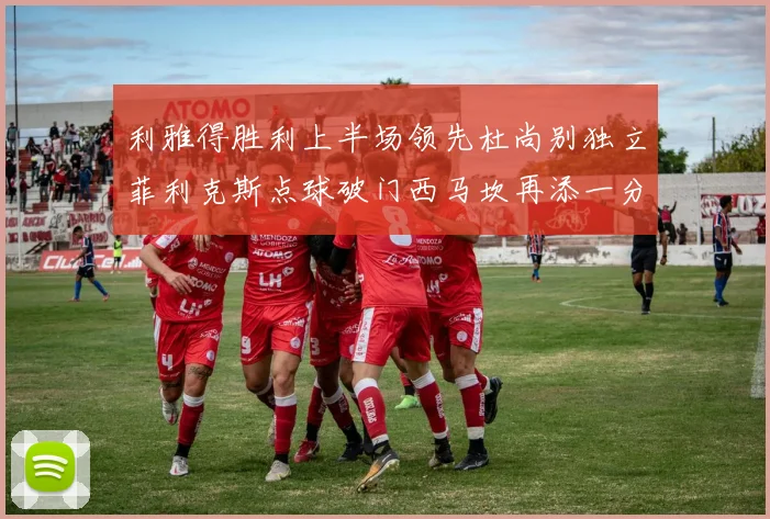 利雅得胜利上半场领先杜尚别独立菲利克斯点球破门西马坎再添一分