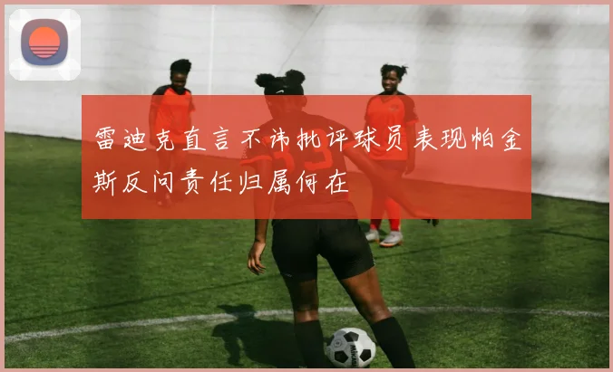 雷迪克直言不讳批评球员表现帕金斯反问责任归属何在