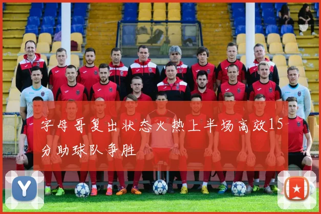 字母哥复出状态火热上半场高效15分助球队争胜