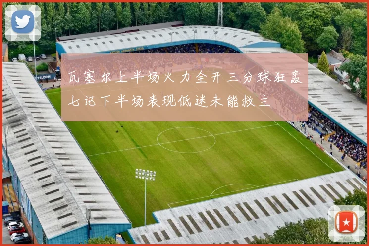 瓦塞尔上半场火力全开三分球狂轰七记下半场表现低迷未能救主