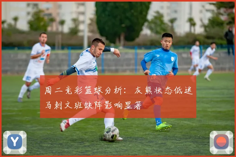 周二竞彩篮球分析：灰熊状态低迷马刺文班缺阵影响显著