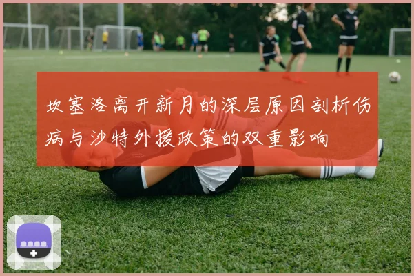 坎塞洛离开新月的深层原因剖析伤病与沙特外援政策的双重影响