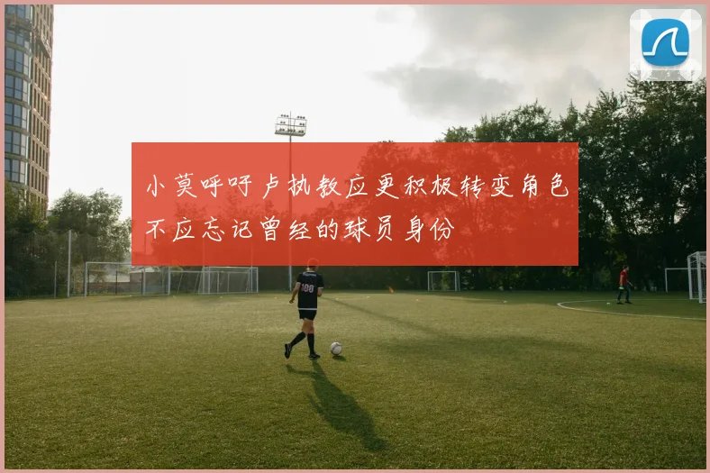 小莫呼吁卢执教应更积极转变角色不应忘记曾经的球员身份