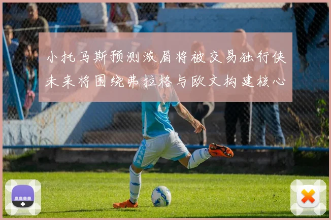 小托马斯预测浓眉将被交易独行侠未来将围绕弗拉格与欧文构建核心阵容