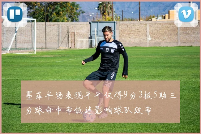 墨菲半场表现平平仅得9分3板5助三分球命中率低迷影响球队效率