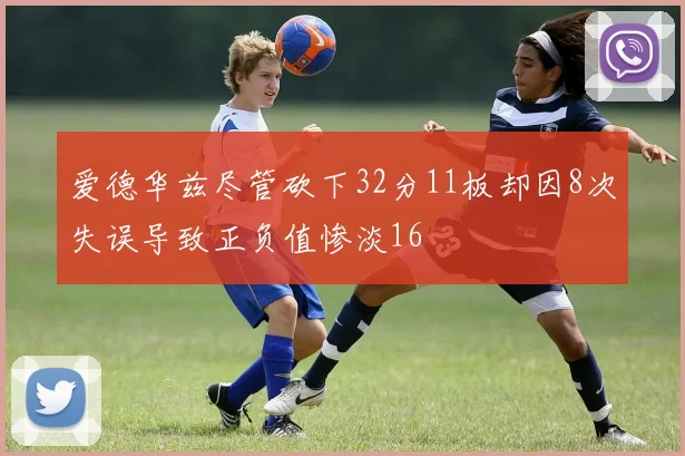 爱德华兹尽管砍下32分11板却因8次失误导致正负值惨淡16