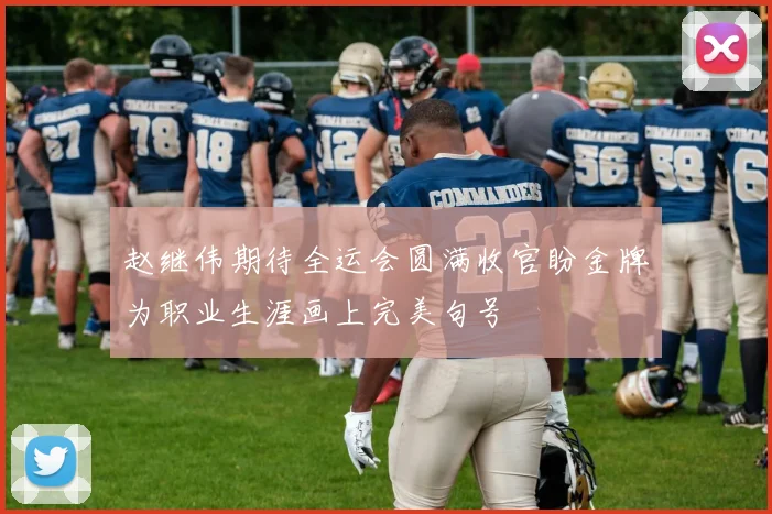 赵继伟期待全运会圆满收官盼金牌为职业生涯画上完美句号