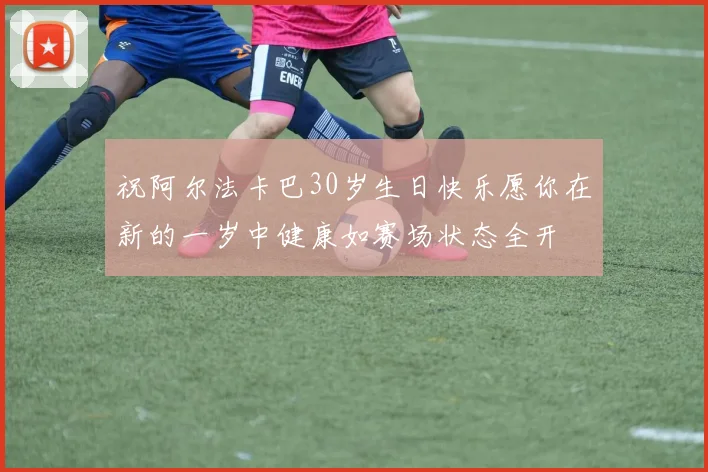 祝阿尔法卡巴30岁生日快乐愿你在新的一岁中健康如赛场状态全开
