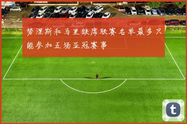 努涅斯和马里缺席联赛名单最多只能参加五场亚冠赛事
