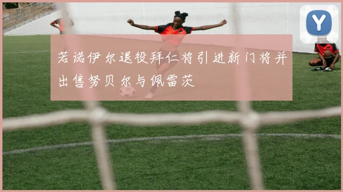 若诺伊尔退役拜仁将引进新门将并出售努贝尔与佩雷茨