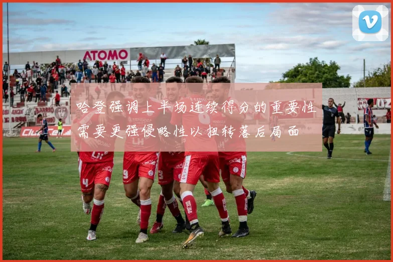 哈登强调上半场连续得分的重要性需要更强侵略性以扭转落后局面