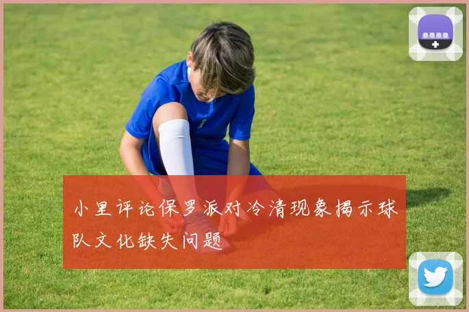 小里评论保罗派对冷清现象揭示球队文化缺失问题