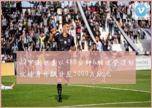 22岁谢尔基以488分钟6助攻登顶助攻榜身价飙升至5000万欧元