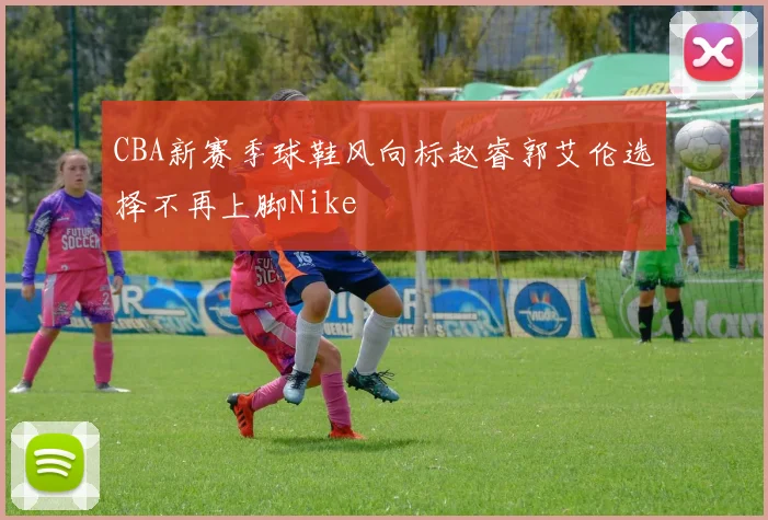 CBA新赛季球鞋风向标赵睿郭艾伦选择不再上脚Nike