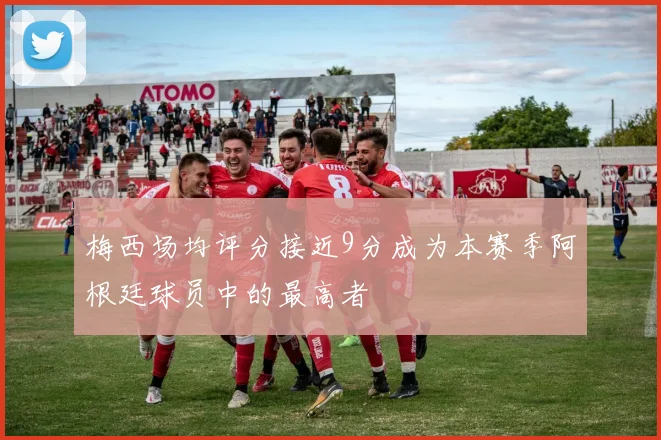 梅西场均评分接近9分成为本赛季阿根廷球员中的最高者