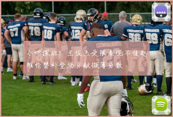 小吧探班：王俊杰受限表现不佳赵维伦替补登场贡献微薄分数