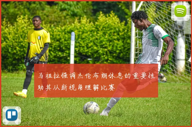 马祖拉强调杰伦布朗休息的重要性助其从新视角理解比赛