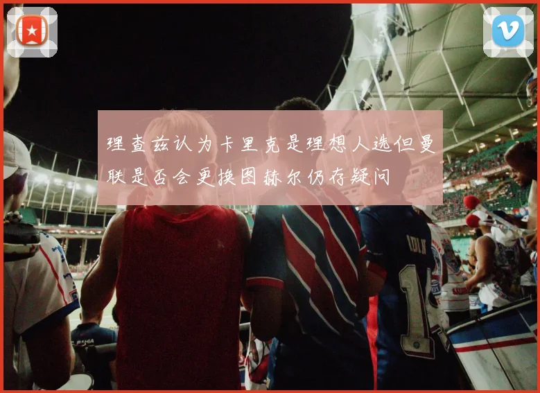 理查兹认为卡里克是理想人选但曼联是否会更换图赫尔仍存疑问
