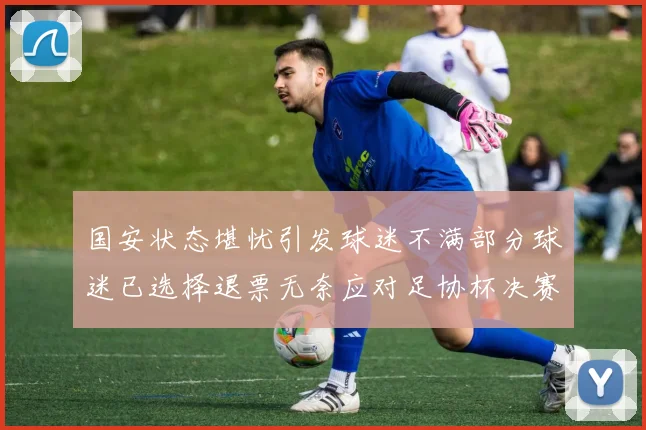 国安状态堪忧引发球迷不满部分球迷已选择退票无奈应对足协杯决赛