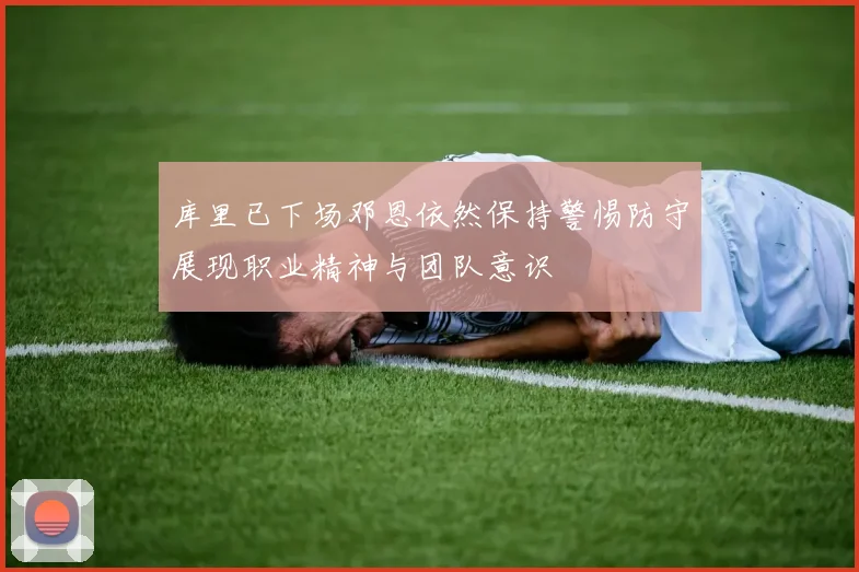 库里已下场邓恩依然保持警惕防守展现职业精神与团队意识
