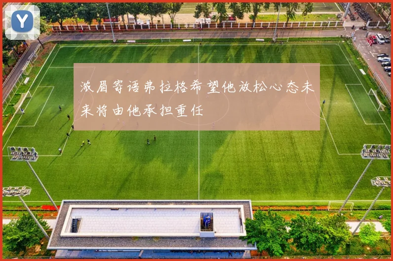 浓眉寄语弗拉格希望他放松心态未来将由他承担重任