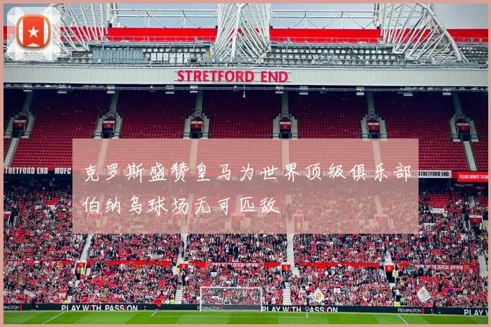 克罗斯盛赞皇马为世界顶级俱乐部伯纳乌球场无可匹敌