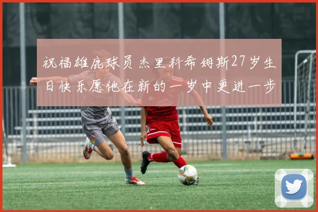 祝福雄鹿球员杰里科希姆斯27岁生日快乐愿他在新的一岁中更进一步