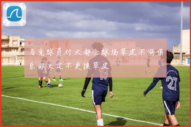 马竞球员对大都会球场草皮不满俱乐部决定不更换草皮