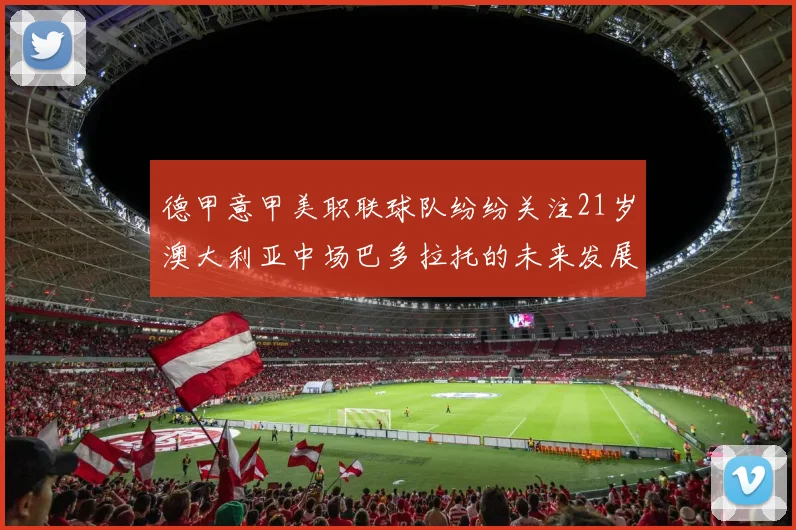 德甲意甲美职联球队纷纷关注21岁澳大利亚中场巴多拉托的未来发展