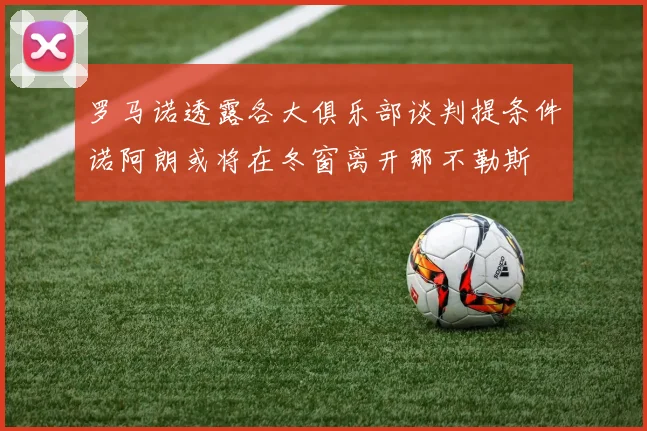 罗马诺透露各大俱乐部谈判提条件诺阿朗或将在冬窗离开那不勒斯