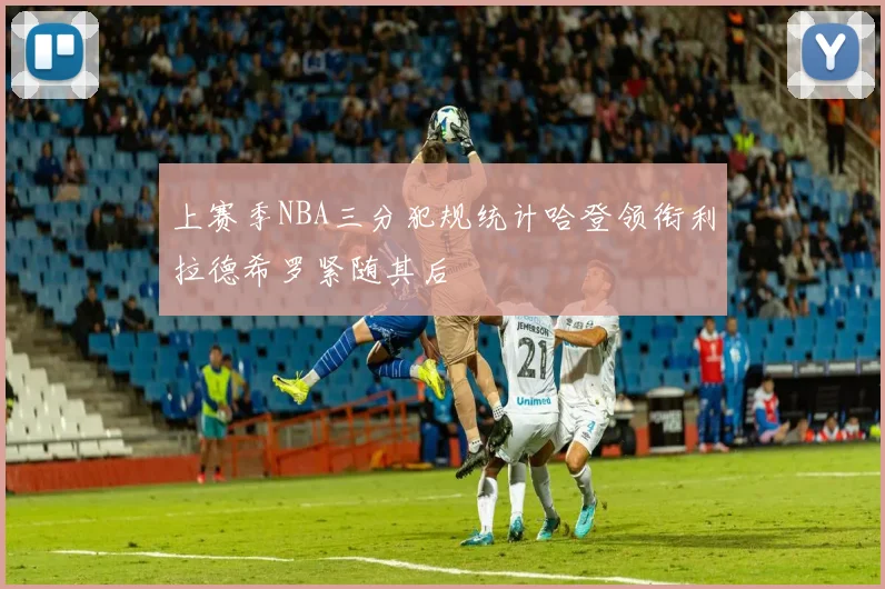 上赛季NBA三分犯规统计哈登领衔利拉德希罗紧随其后