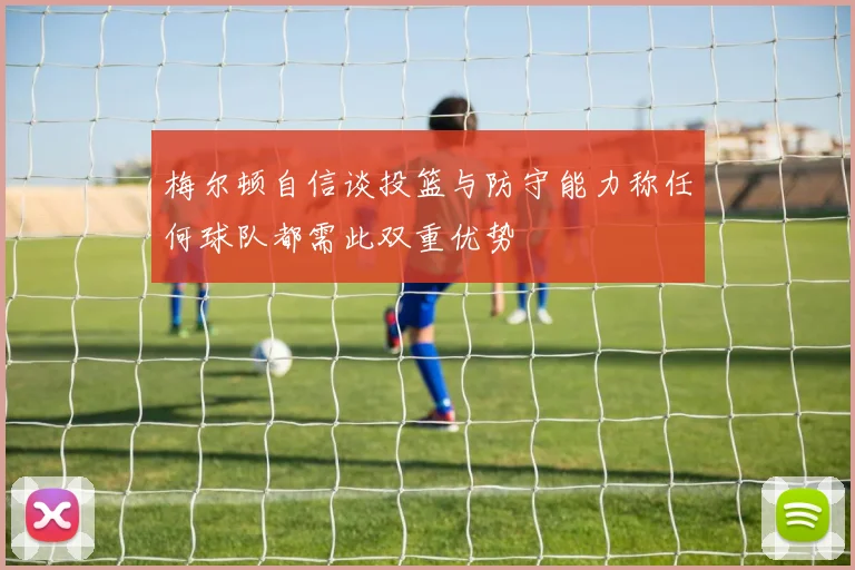 梅尔顿自信谈投篮与防守能力称任何球队都需此双重优势