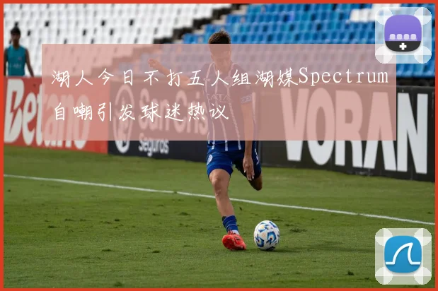 湖人今日不打五人组湖媒Spectrum自嘲引发球迷热议