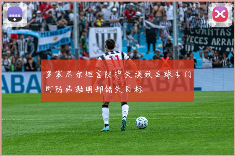 罗塞尼尔坦言防守失误致丢球专门盯防弗勒明却错失目标
