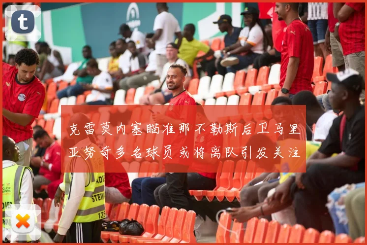 克雷莫内塞瞄准那不勒斯后卫马里亚努奇多名球员或将离队引发关注