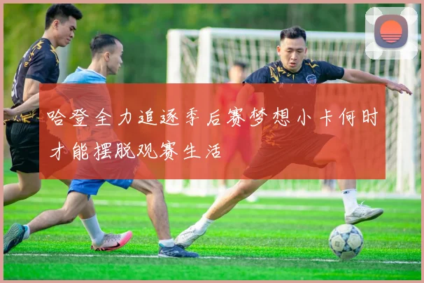 哈登全力追逐季后赛梦想小卡何时才能摆脱观赛生活