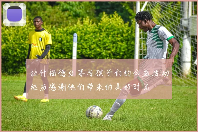 拉什福德分享与孩子们的公益活动经历感谢他们带来的美好时光