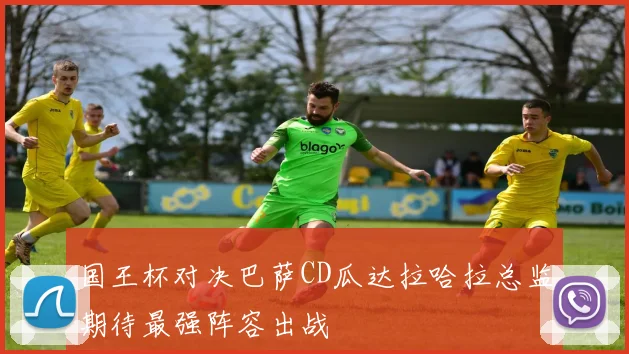 国王杯对决巴萨CD瓜达拉哈拉总监期待最强阵容出战