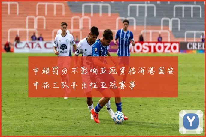 中超罚分不影响亚冠资格海港国安申花三队齐出征亚冠赛事