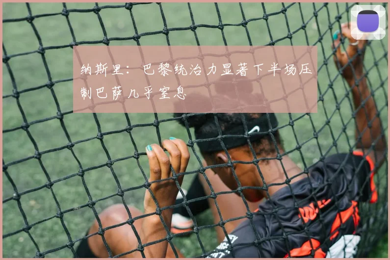 纳斯里：巴黎统治力显著下半场压制巴萨几乎窒息